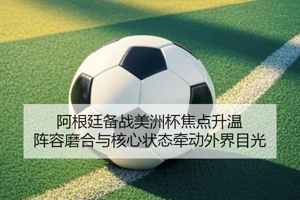 阿根廷备战美洲杯焦点升温 阵容磨合与核心状态牵动外界目光